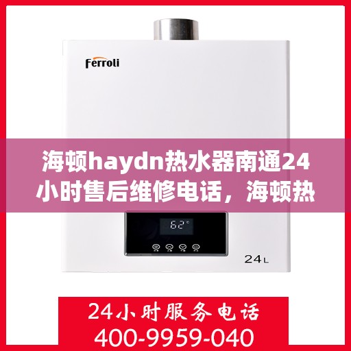 海顿haydn热水器南通24小时售后维修电话，海顿热水器南通售后维修24小时热线专业服务
