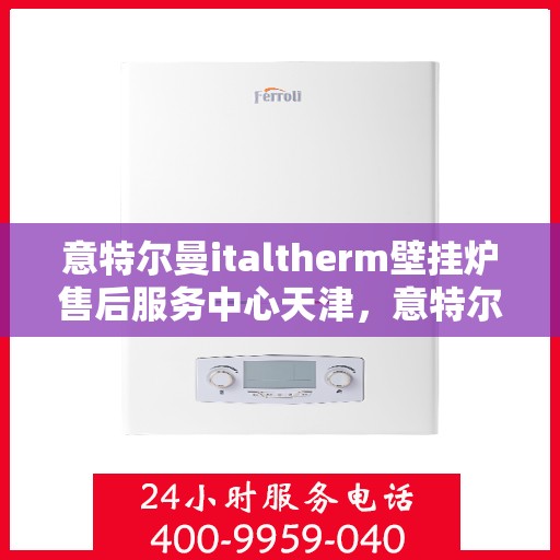 意特尔曼italtherm壁挂炉售后服务中心天津，意特尔曼italtherm壁挂炉天津售后服务中心，专业维修与贴心服务