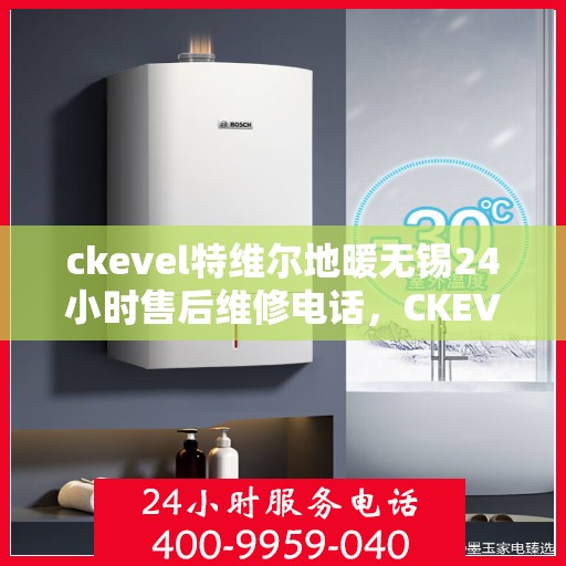 ckevel特维尔地暖无锡24小时售后维修电话，CKEVEL特维尔地暖无锡全天候售后维修服务热线