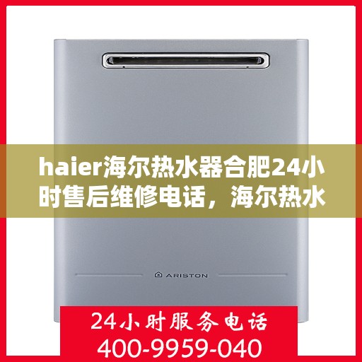 haier海尔热水器合肥24小时售后维修电话，海尔热水器合肥售后维修热线全天候服务，专业解决您的热水器问题