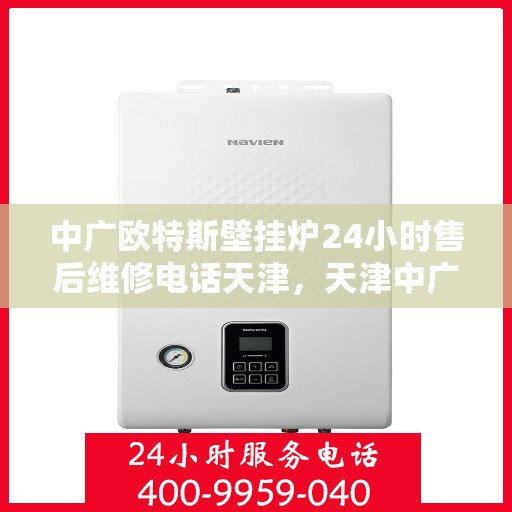 中广欧特斯壁挂炉24小时售后维修电话天津，天津中广欧特斯壁挂炉全天候售后维修服务热线及电话公布