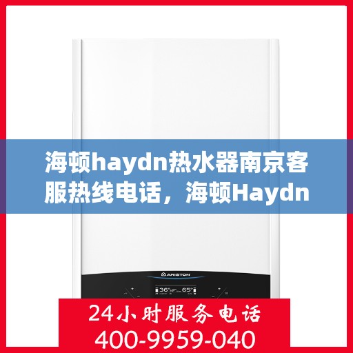 海顿haydn热水器南京客服热线电话，海顿Haydn热水器南京客服热线详解，专业支持与贴心服务