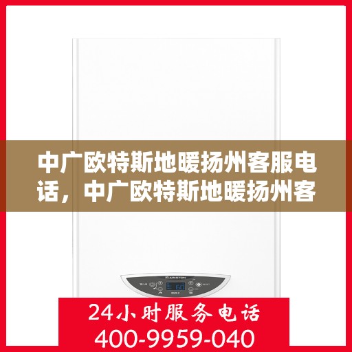 中广欧特斯地暖扬州客服电话，中广欧特斯地暖扬州客服热线及咨询电话号码详解