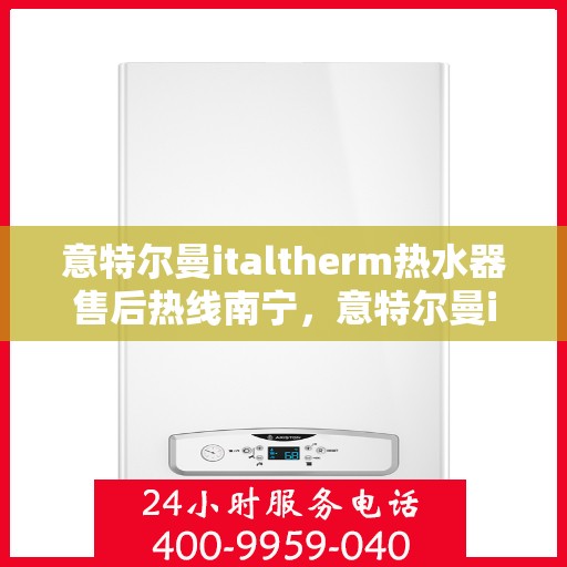 意特尔曼italtherm热水器售后热线南宁，意特尔曼italtherm热水器南宁售后热线专业服务