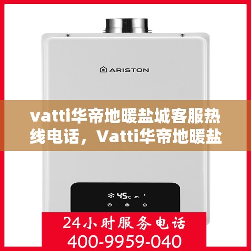 vatti华帝地暖盐城客服热线电话，Vatti华帝地暖盐城客服热线——您身边的温暖连接热线电话