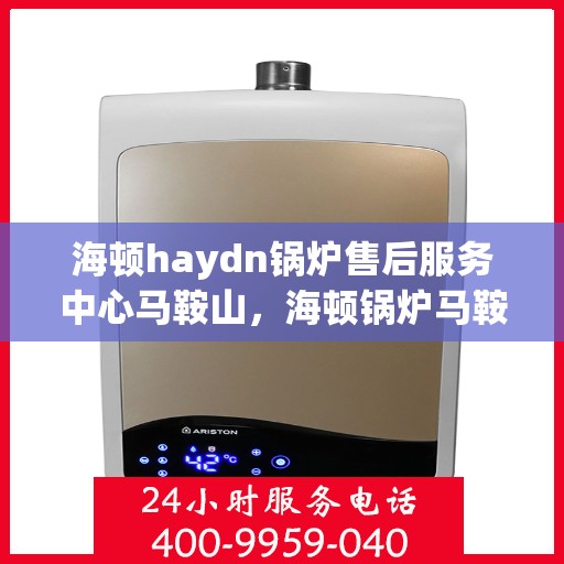 海顿haydn锅炉售后服务中心马鞍山，海顿锅炉马鞍山售后服务中心，专业维修与贴心服务