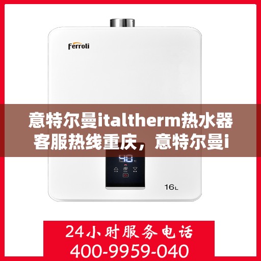 意特尔曼italtherm热水器客服热线重庆，意特尔曼italtherm热水器重庆客服热线，专业解答，温暖您的生活