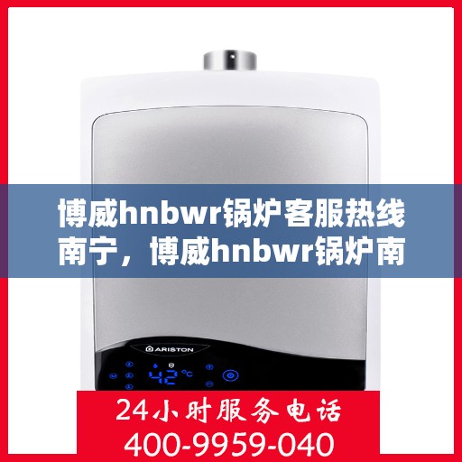 博威hnbwr锅炉客服热线南宁，博威hnbwr锅炉南宁客服热线专业服务解答