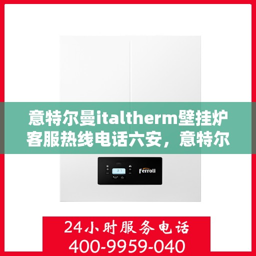 意特尔曼italtherm壁挂炉客服热线电话六安，意特尔曼italtherm壁挂炉六安客服热线电话及售后维修服务指南