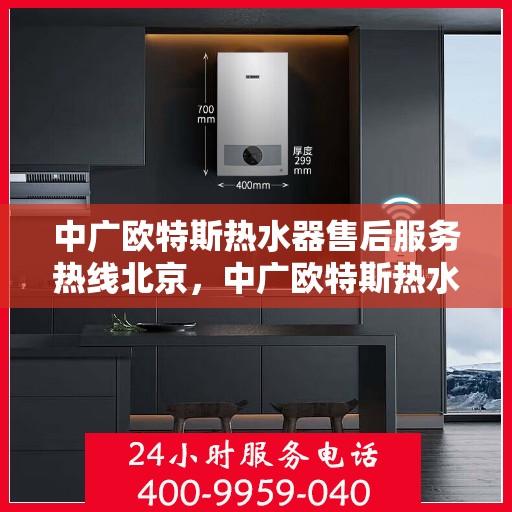 中广欧特斯热水器售后服务热线北京，中广欧特斯热水器北京售后服务热线全解析
