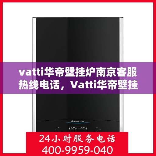 vatti华帝壁挂炉南京客服热线电话，Vatti华帝壁挂炉南京客服热线全攻略，专业解答，贴心服务！