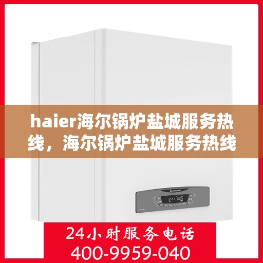 haier海尔锅炉盐城服务热线，海尔锅炉盐城服务热线，专业售后，贴心服务