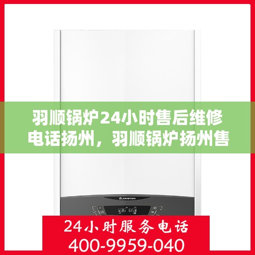 羽顺锅炉24小时售后维修电话扬州，羽顺锅炉扬州售后维修热线全天候为您服务