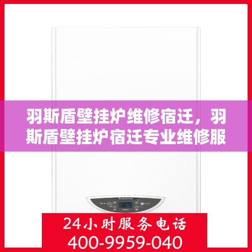 羽斯盾壁挂炉维修宿迁，羽斯盾壁挂炉宿迁专业维修服务