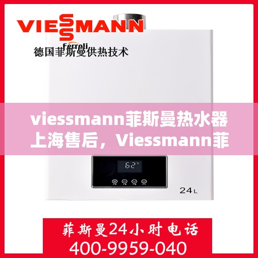 viessmann菲斯曼热水器上海售后，Viessmann菲斯曼热水器上海售后服务中心，专业维修与贴心服务