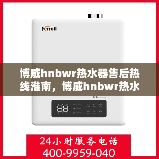 博威hnbwr热水器售后热线淮南，博威hnbwr热水器淮南售后热线及服务一览