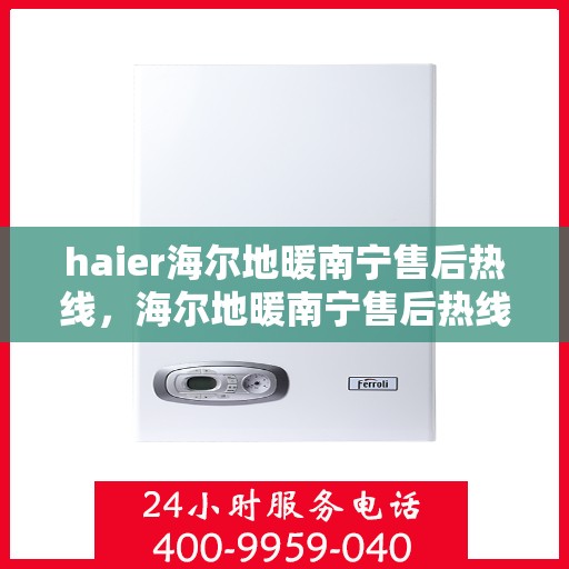 haier海尔地暖南宁售后热线，海尔地暖南宁售后热线，专业维修服务，温暖您的生活
