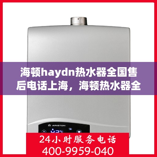 海顿haydn热水器全国售后电话上海，海顿热水器全国售后热线公布，上海地区服务电话一键查询
