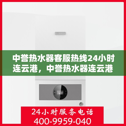 中誉热水器客服热线24小时连云港，中誉热水器连云港24小时客服热线，全天候服务暖人心