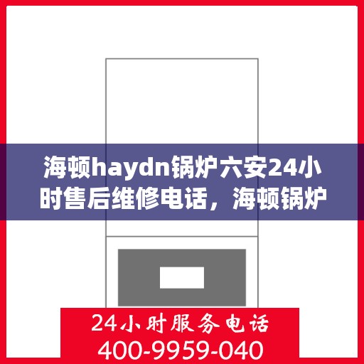 海顿haydn锅炉六安24小时售后维修电话，海顿锅炉六安全天候售后维修热线