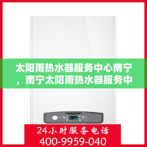 太阳雨热水器服务中心南宁，南宁太阳雨热水器服务中心，专业维修与优质服务同步进行
