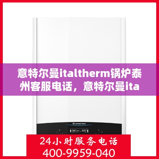 意特尔曼italtherm锅炉泰州客服电话，意特尔曼italtherm锅炉泰州客服热线及咨询电话号码