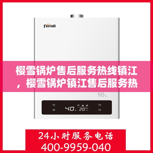 樱雪锅炉售后服务热线镇江，樱雪锅炉镇江售后服务热线全面解析，贴心服务从这里开始