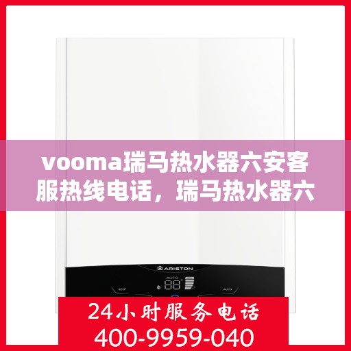 vooma瑞马热水器六安客服热线电话，瑞马热水器六安客服热线电话及售后服务指南