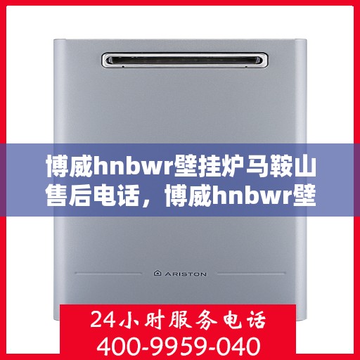 博威hnbwr壁挂炉马鞍山售后电话，博威hnbwr壁挂炉马鞍山售后服务热线及电话查询