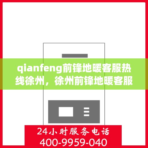 qianfeng前锋地暖客服热线徐州，徐州前锋地暖客服热线全面解答，专业品质尽在钱峰地暖