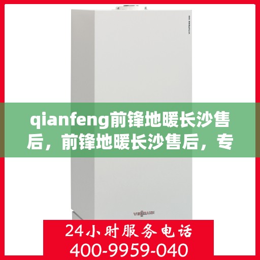 qianfeng前锋地暖长沙售后，前锋地暖长沙售后，专业服务的温暖守护