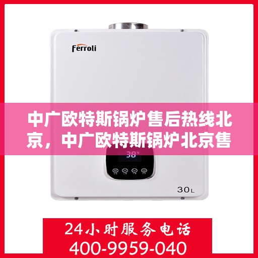 中广欧特斯锅炉售后热线北京，中广欧特斯锅炉北京售后热线，专业服务的开始与信赖之选