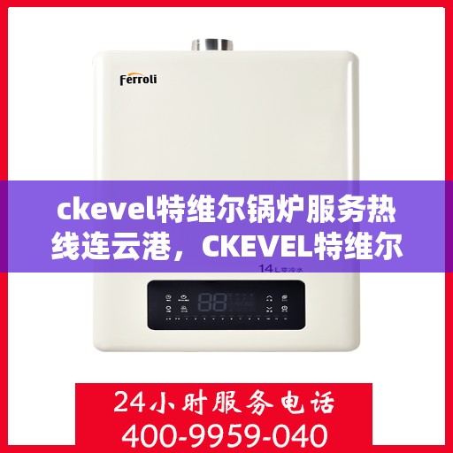 ckevel特维尔锅炉服务热线连云港，CKEVEL特维尔锅炉连云港专业维修服务热线