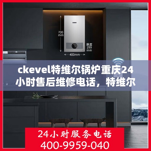 ckevel特维尔锅炉重庆24小时售后维修电话，特维尔锅炉重庆售后维修电话全天候服务启动，专业解决您的锅炉问题！