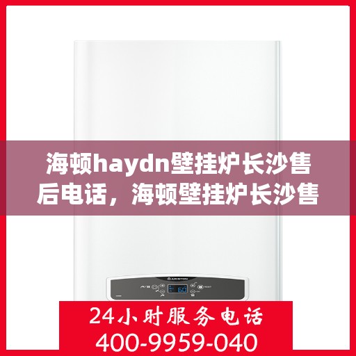 海顿haydn壁挂炉长沙售后电话，海顿壁挂炉长沙售后热线及维修服务指南
