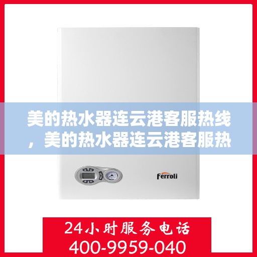 美的热水器连云港客服热线，美的热水器连云港客服热线，专业售后与技术支持，一站式解决您的疑问与需求。