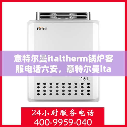 意特尔曼italtherm锅炉客服电话六安，意特尔曼italtherm锅炉客服热线在六安，专业团队为您解答疑问。
