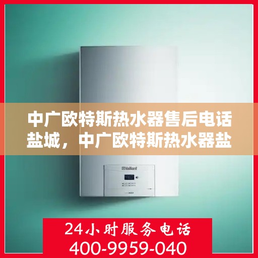 中广欧特斯热水器售后电话盐城，中广欧特斯热水器盐城售后专线服务解析