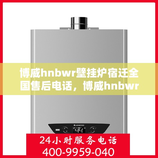 博威hnbwr壁挂炉宿迁全国售后电话，博威hnbwr壁挂炉宿迁售后服务热线公布