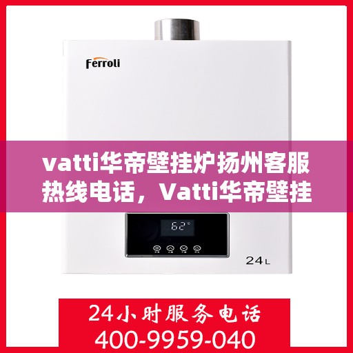 vatti华帝壁挂炉扬州客服热线电话，Vatti华帝壁挂炉扬州客服热线全攻略，专业解答，温暖您的生活