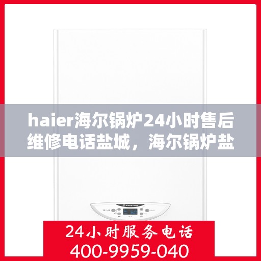 haier海尔锅炉24小时售后维修电话盐城，海尔锅炉盐城售后维修电话全天候服务，专业保障您的锅炉运行安全
