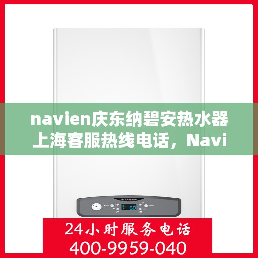navien庆东纳碧安热水器上海客服热线电话，Navien庆东纳碧安热水器上海客服热线电话及售后服务指南