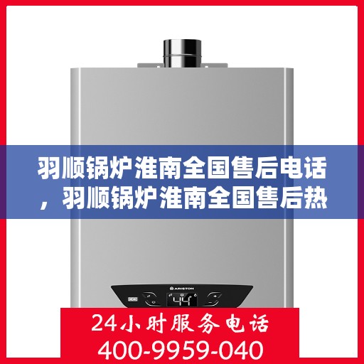 羽顺锅炉淮南全国售后电话，羽顺锅炉淮南全国售后热线电话公布