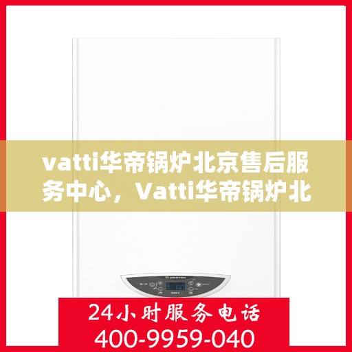 vatti华帝锅炉北京售后服务中心，Vatti华帝锅炉北京售后服务中心，专业维修，贴心服务