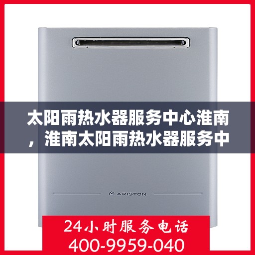 太阳雨热水器服务中心淮南，淮南太阳雨热水器服务中心，专业维修与优质服务并行