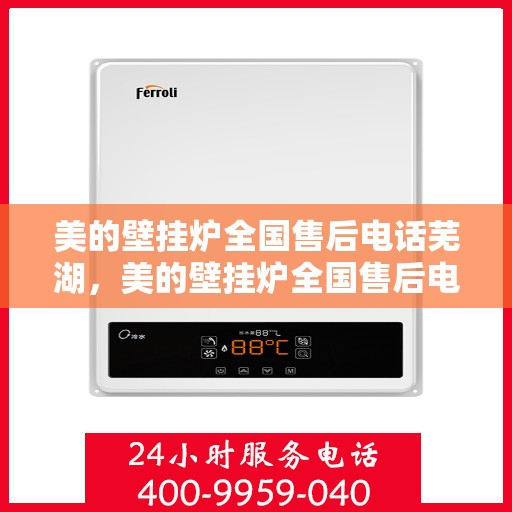 美的壁挂炉全国售后电话芜湖，美的壁挂炉全国售后电话在芜湖的服务保障
