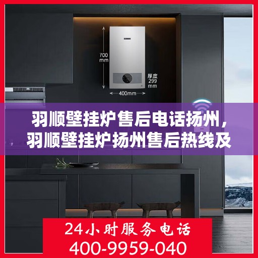 羽顺壁挂炉售后电话扬州，羽顺壁挂炉扬州售后热线及维修服务指南