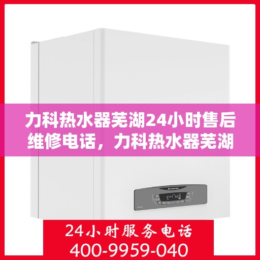 力科热水器芜湖24小时售后维修电话，力科热水器芜湖全天候售后维修热线公布