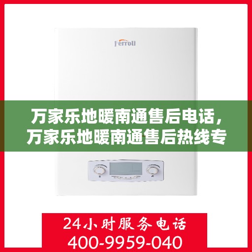 万家乐地暖南通售后电话，万家乐地暖南通售后热线专业服务，一站式解决您的地暖问题