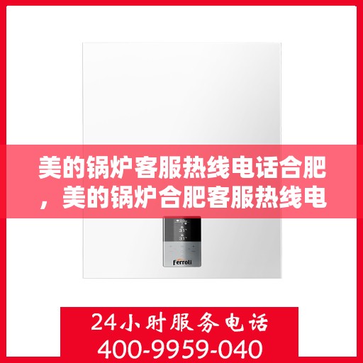 美的锅炉客服热线电话合肥，美的锅炉合肥客服热线电话，专业支持与解决方案一站式服务